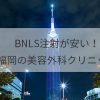 BNLS（脂肪溶解注射）が安い！福岡の人気＆おすすめ美容外科クリニックはどこ？